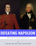 Defeating Napoleon: The Lives and Legacies of Admiral Horatio Nelson and Arthur Wellesley, Duke of Wellington