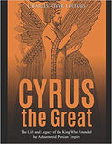 Cyrus the Great: The Life and Legacy of the King Who Founded the Achaemenid Persian Empire