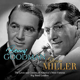 Benny Goodman and Glenn Miller: The Lives and Careers of America's Most Famous Big Band Leaders