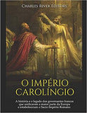 O Império Carolíngio: A História E O Legado DOS Governantes Francos Que Unificaram a Maior Parte Da Europa E Estabeleceram O Sacro Império R