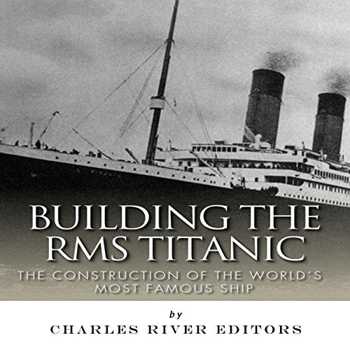 Building the RMS Titanic: The Construction of the World's Most Famous Ship