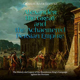 Alexander the Great and the Achaemenid Persian Empire: The History and Legacy of the Macedonian King's Campaign against the Persians