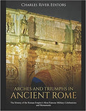 Arches and Triumphs in Ancient Rome: The History of the Roman Empire's Most Famous Military Celebrations and Monuments