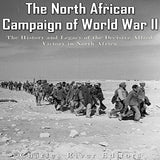 The North African Campaign of World War II: The History and Legacy of the Decisive Allied Victory in North Africa