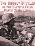 The Biggest Battles of the Eastern Front During World War II: The Siege of Leningrad, the Battle of Stalingrad, the Battle of Moscow, the Battle of Kursk,