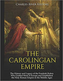 The Carolingian Empire: The History and Legacy of the Frankish Rulers Who Unified Most of Europe and Established the Holy Roman Empire in the