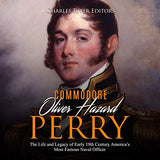 Commodore Oliver Hazard Perry: The Life and Legacy of Early 19th Century America's Most Famous Naval Officer