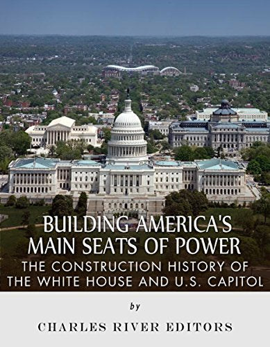 Building America's Main Seats of Power: The Construction History of the White House and U.S. Capitol