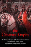 The Ottoman Empire: The History and Legacy of the Transcontinental Empire that Dominated Eastern Europe and the Middle East for Nearly 500