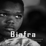 Biafra: The History and Legacy of the Secessionist Republic of Biafra during the Nigerian Civil War