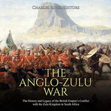 The Anglo-Zulu War: The History and Legacy of the British Empire's Conflict with the Zulu Kingdom in South Africa