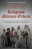 The Catholic Church's Most Influential Religious Military Orders: The Controversial and Mysterious History of the Knights Templar, the Teutonic Knights, a