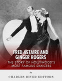 Fred Astaire and Ginger Rogers: The Story of Hollywood's Most Famous Dancers