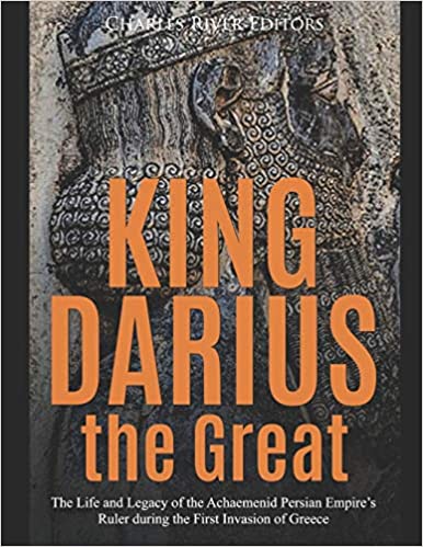 King Darius the Great: The Life and Legacy of the Achaemenid Persian Empire's Ruler during the First Invasion of Greece