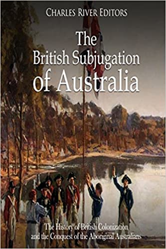 The British Subjugation of Australia: The History of British Colonization and the Conquest of the Aboriginal Australians