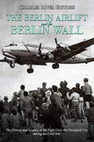 The Berlin Airlift and Berlin Wall: The History and Legacy of the Fight Over the Occupied City during the Cold War