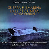 Guerra Submarina en la Segunda Guerra Mundial: La historia de la lucha bajo las olas en los teatros del Atlántico y del Pacífico