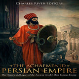 The Achaemenid Persian Empire: The History and Legacy of the Ancient Greeks' Most Famous Enemy