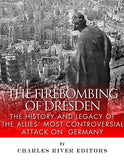 The Firebombing of Dresden: The History and Legacy of the Allies' Most Controversial Attack on Germany