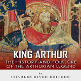 King Arthur: The History and Folklore of the Arthurian Legend