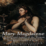 Mary Magdalene: The Life and Legacy of the Woman Who Witnessed the Crucifixion and Resurrection of Jesus