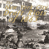 The New York City Draft Riots of 1863: The History of the Notorious Insurrection at the Height of the Civil War