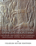 The Greatest Civilizations of Ancient Mesopotamia: The History and Legacy of the Sumerians, Babylonians, Hittites, and Assyrians
