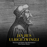 Jan Hus and Ulrich Zwingli: The Lives and Deaths of the Reformation's Most Famous Martyrs