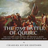 The 1759 Battle of Quebec: The History and Legacy of Britain's Most Important Victory of the French & Indian War
