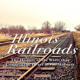 The Illinois Railroads: The History of the Rails that Connect the Heart of the Midwest
