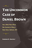 The Uncommon Case of Daniel Brown: How a White Police Officer Was Convicted of Killing a Black Citizen, Baltimore, 1875