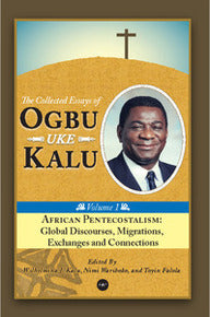 African Pentecostalism: v. I: Global Discourses, Migrations, Exchanges and Connections: The Collected Essays of Ogbu Uke Kalu (Collected Essays,Ogbu Kalu 1)