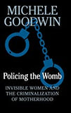 Policing the Womb: Invisible Women and the Criminalization of Motherhood